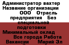 Администратор-вахтер › Название организации ­ Vipms, ООО › Отрасль предприятия ­ Без специальной подготовки › Минимальный оклад ­ 23 700 - Все города Работа » Вакансии   . Марий Эл респ.,Йошкар-Ола г.